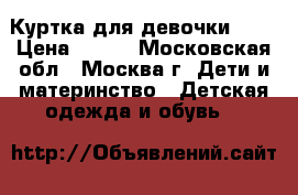 Куртка для девочки 128 › Цена ­ 900 - Московская обл., Москва г. Дети и материнство » Детская одежда и обувь   